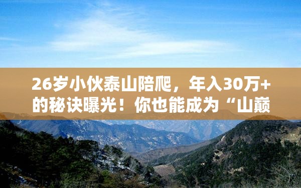 26岁小伙泰山陪爬，年入30万+的秘诀曝光！你也能成为“山巅富豪”？