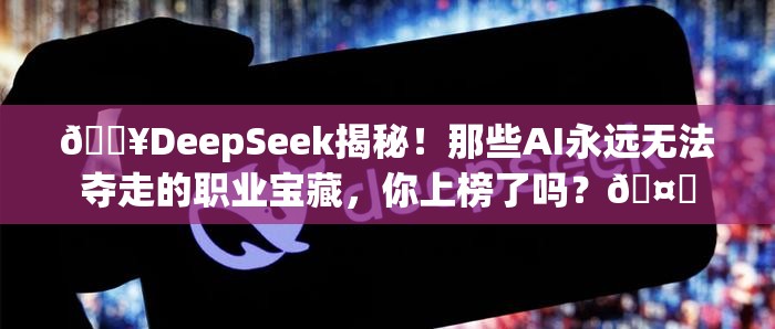 🔥DeepSeek揭秘！那些AI永远无法夺走的职业宝藏，你上榜了吗？🤔