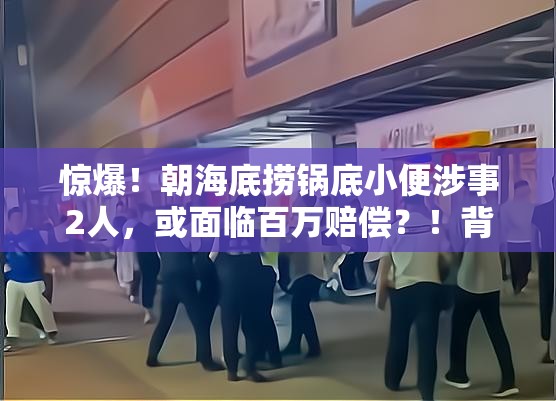 惊爆！朝海底捞锅底小便涉事2人，或面临百万赔偿？！背后真相令人咋舌！