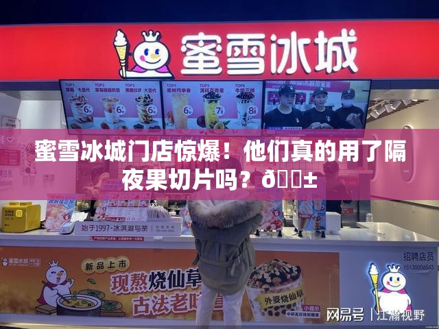 蜜雪冰城门店惊爆！他们真的用了隔夜果切片吗？😱