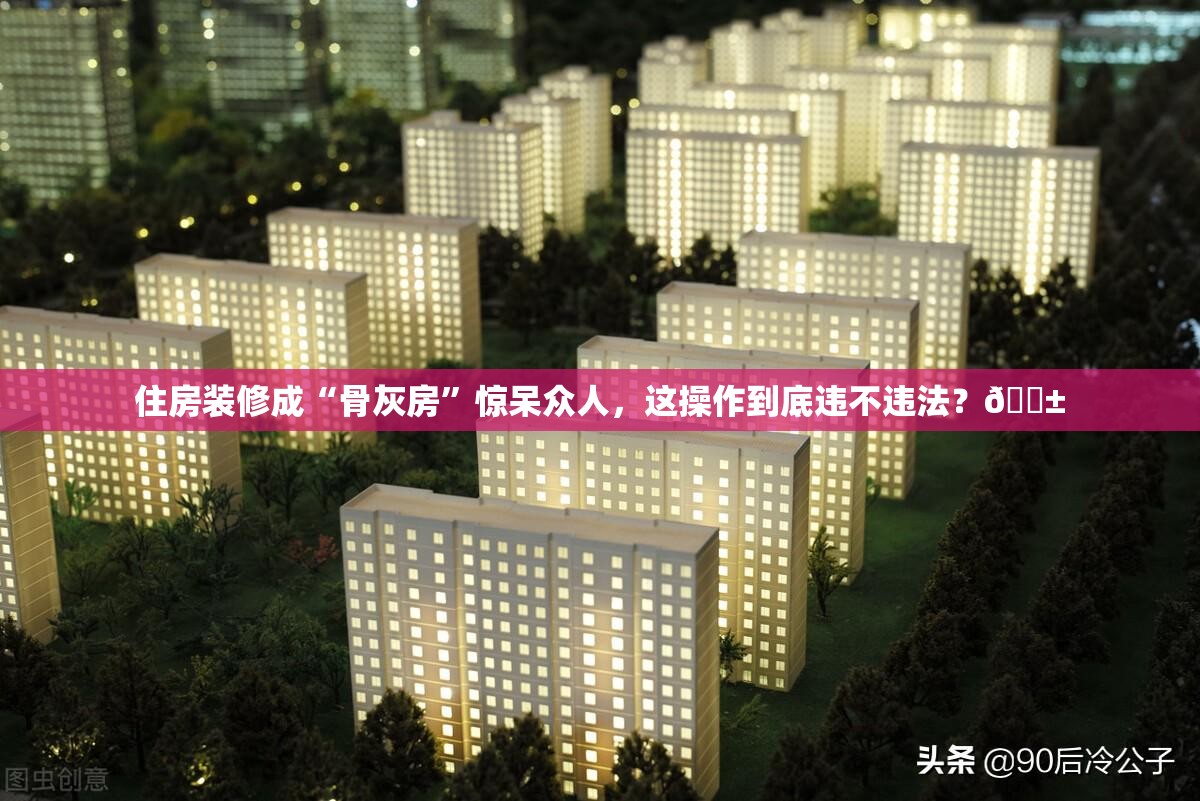 住房装修成“骨灰房”惊呆众人，这操作到底违不违法？😱