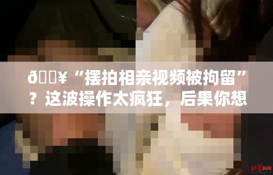 摆拍相亲视频被拘留