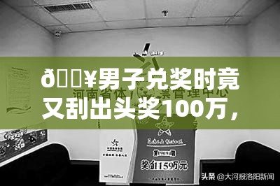 🔥男子兑奖时竟又刮出头奖100万，运气爆棚还是另有玄机？🎉