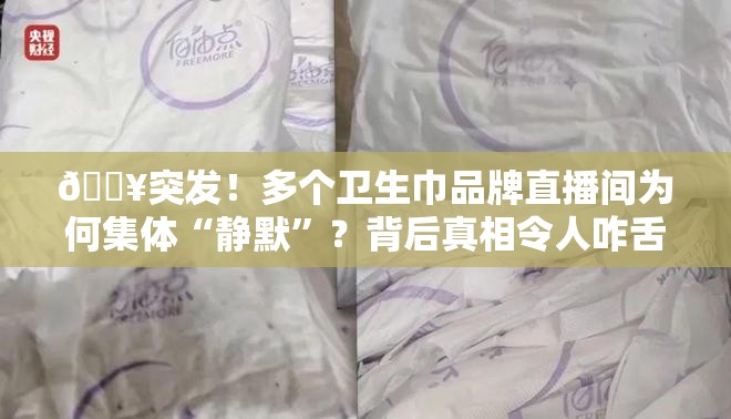 🔥突发！多个卫生巾品牌直播间为何集体“静默”？背后真相令人咋舌！