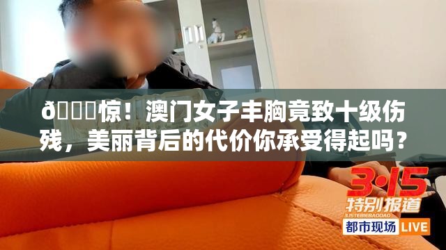 💔惊！澳门女子丰胸竟致十级伤残，美丽背后的代价你承受得起吗？