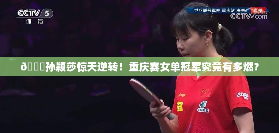 🏆孙颖莎惊天逆转！重庆赛女单冠军究竟有多燃？