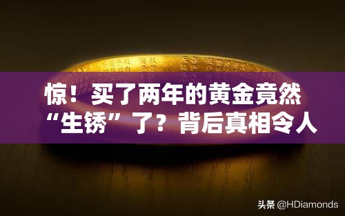 惊！买了两年的黄金竟然“生锈”了？背后真相令人咋舌！