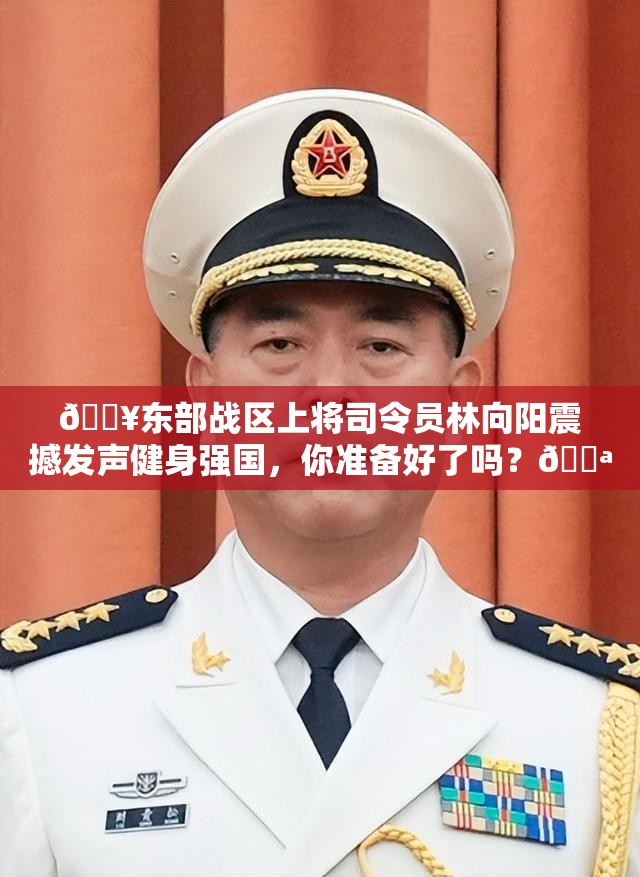 🔥东部战区上将司令员林向阳震撼发声健身强国，你准备好了吗？💪