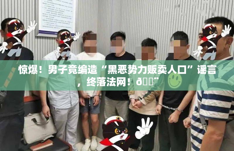 惊爆！男子竟编造“黑恶势力贩卖人口”谣言，终落法网！🚨