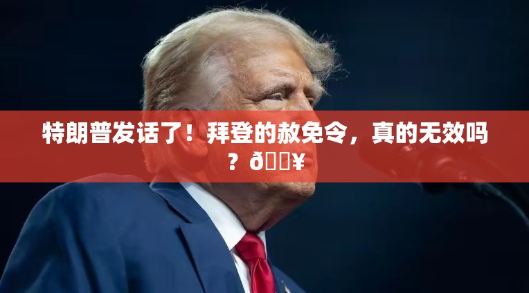 特朗普发话了！拜登的赦免令，真的无效吗？🔥