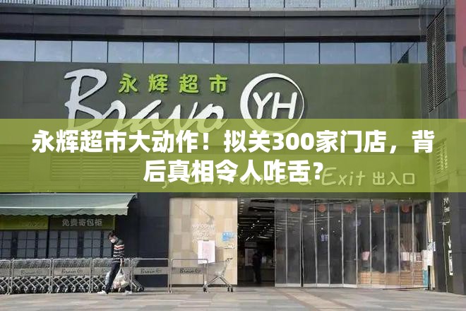 永辉超市大动作！拟关300家门店，背后真相令人咋舌？