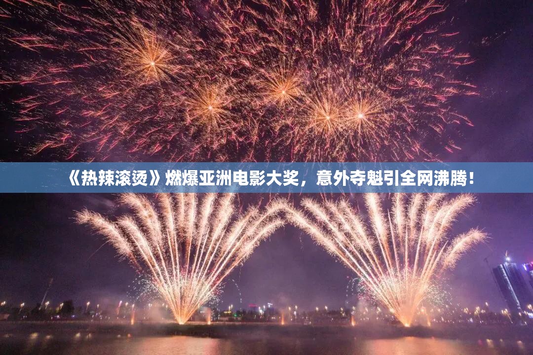 《热辣滚烫》燃爆亚洲电影大奖，意外夺魁引全网沸腾！