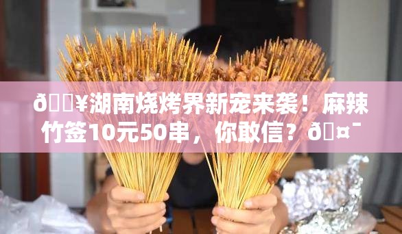 🔥湖南烧烤界新宠来袭！麻辣竹签10元50串，你敢信？🤯