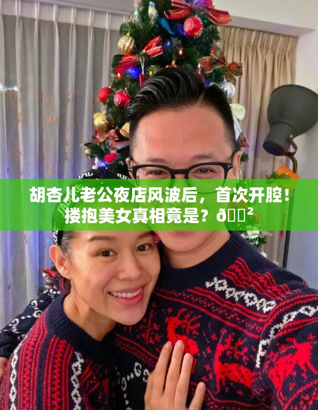 胡杏儿老公夜店风波后，首次开腔！搂抱美女真相竟是？😲