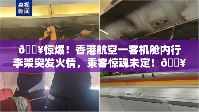 🔥惊爆！香港航空一客机舱内行李架突发火情，乘客惊魂未定！🔥