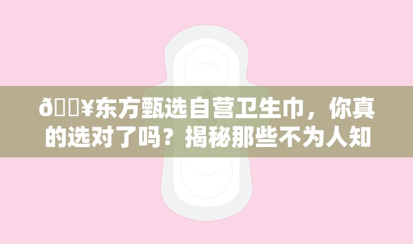 🔥东方甄选自营卫生巾，你真的选对了吗？揭秘那些不为人知的秘密！🤔