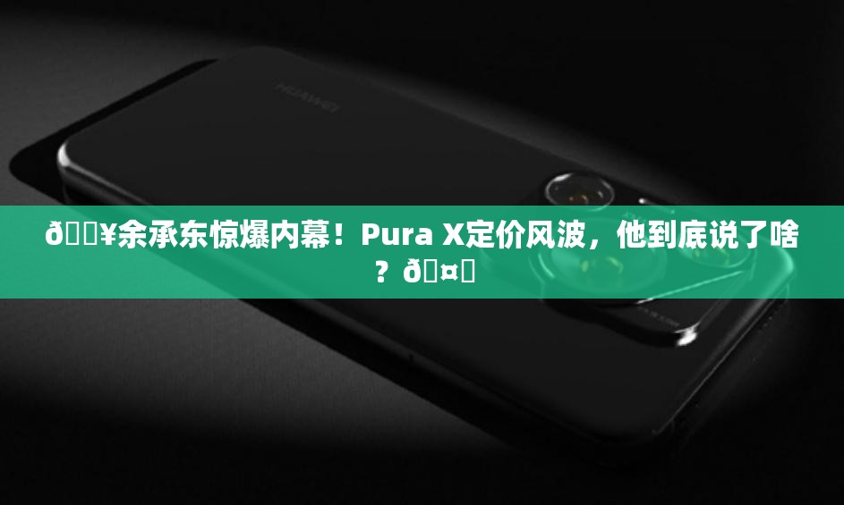 余承东回应Pura X定价