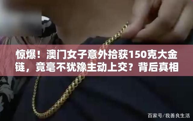 惊爆！澳门女子意外拾获150克大金链，竟毫不犹豫主动上交？背后真相令人动容！